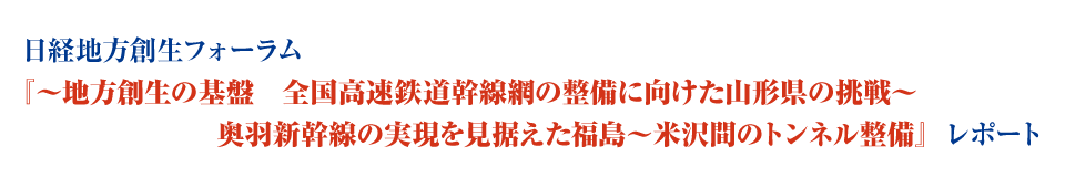 日経地方創生フォーラム『～地方創生の基盤　全国高速鉄道幹線網の整備に向けた山形県の挑戦～
　　　　　　　奥羽新幹線の実現を見据えた福島～米沢間のトンネル整備』レポート